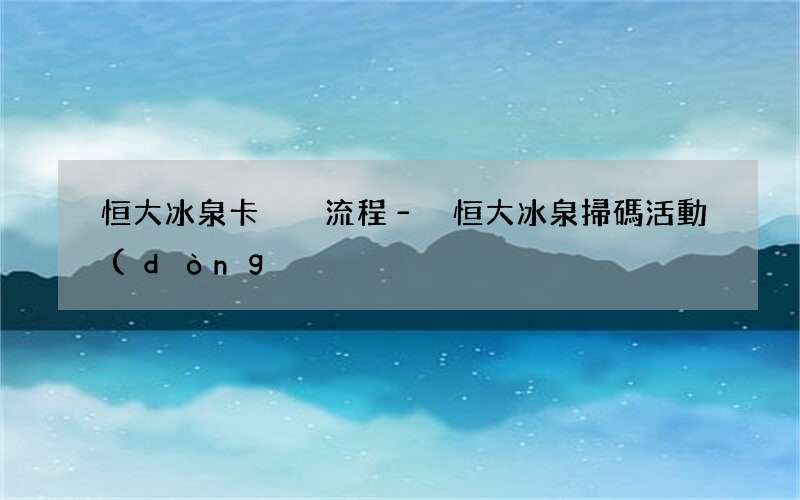 恒大冰泉卡兌換流程 – 恒大冰泉掃碼活動(dòng)2021